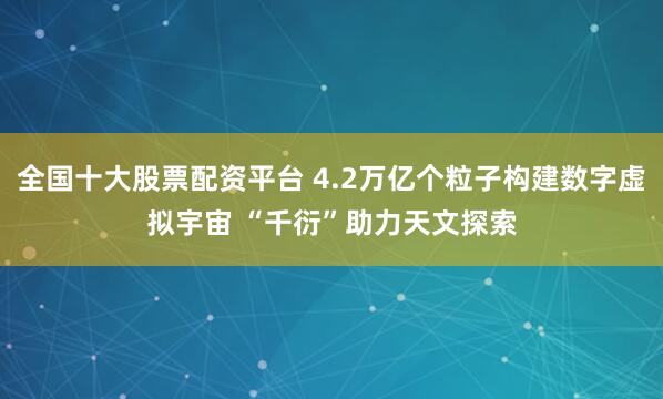 全国十大股票配资平台 4.2万亿个粒子构建数字虚拟宇宙 “千衍”助力天文探索