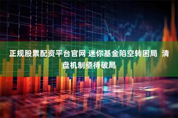 正规股票配资平台官网 迷你基金陷空转困局  清盘机制亟待破局