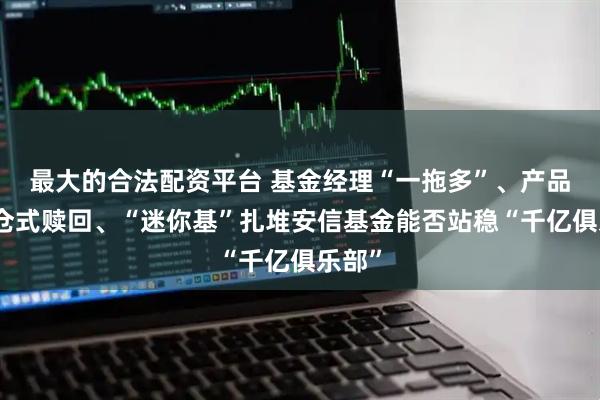 最大的合法配资平台 基金经理“一拖多”、产品遭清仓式赎回、“迷你基”扎堆安信基金能否站稳“千亿俱乐部”
