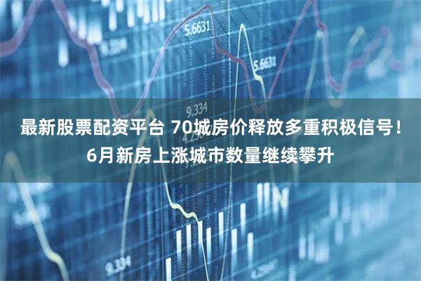 最新股票配资平台 70城房价释放多重积极信号！6月新房上涨城市数量继续攀升
