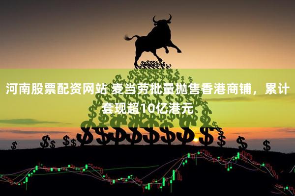 河南股票配资网站 麦当劳批量抛售香港商铺，累计套现超10亿港元