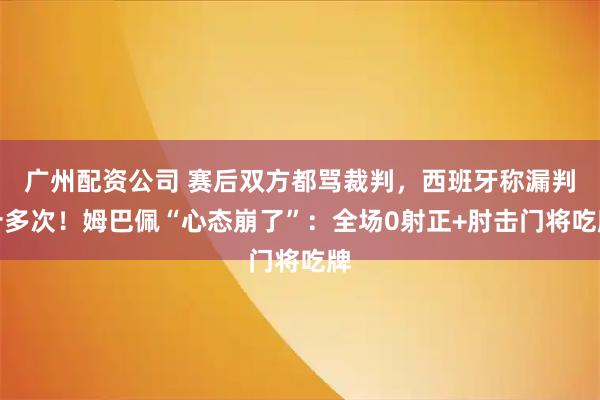 广州配资公司 赛后双方都骂裁判，西班牙称漏判十多次！姆巴佩“心态崩了”：全场0射正+肘击门将吃牌