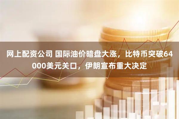 网上配资公司 国际油价暗盘大涨，比特币突破64000美元关口，伊朗宣布重大决定