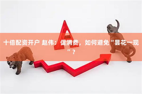 十倍配资开户 赵伟：促消费，如何避免“昙花一现”？