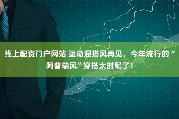 线上配资门户网站 运动混搭风再见，今年流行的“阿普瑞风”穿搭太时髦了！