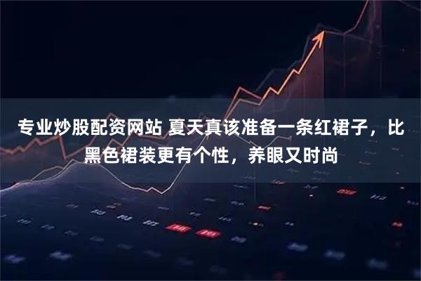 专业炒股配资网站 夏天真该准备一条红裙子，比黑色裙装更有个性，养眼又时尚
