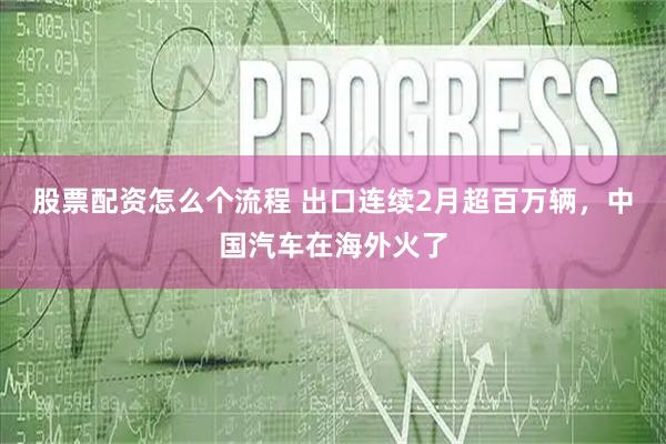 股票配资怎么个流程 出口连续2月超百万辆，中国汽车在海外火了