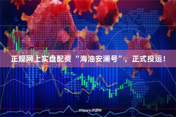 正规网上实盘配资 “海油安澜号”，正式投运！