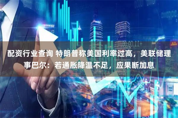 配资行业查询 特朗普称美国利率过高，美联储理事巴尔：若通胀降温不足，应果断加息