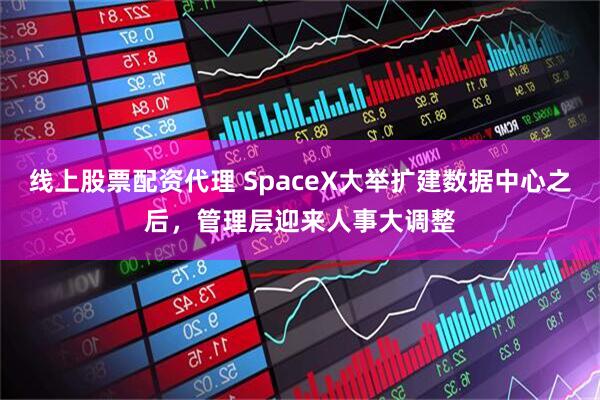 线上股票配资代理 SpaceX大举扩建数据中心之后，管理层迎来人事大调整